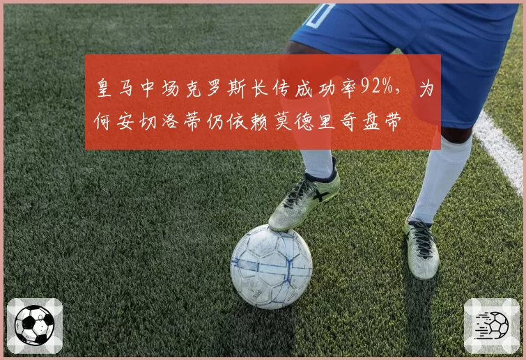皇马中场克罗斯长传成功率92%，为何安切洛蒂仍依赖莫德里奇盘带