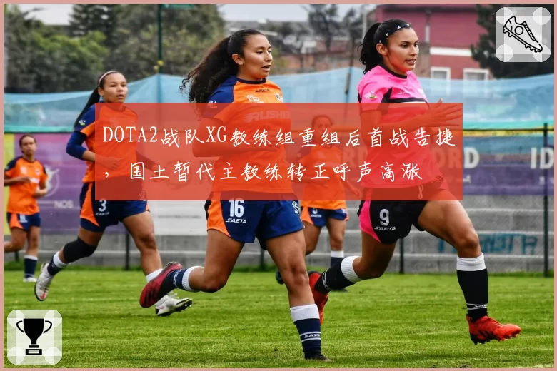 DOTA2战队XG教练组重组后首战告捷，国土暂代主教练转正呼声高涨