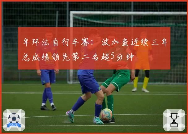 年环法自行车赛：波加查连续三年总成绩领先第二名超5分钟