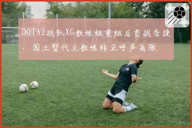DOTA2战队XG教练组重组后首战告捷，国土暂代主教练转正呼声高涨