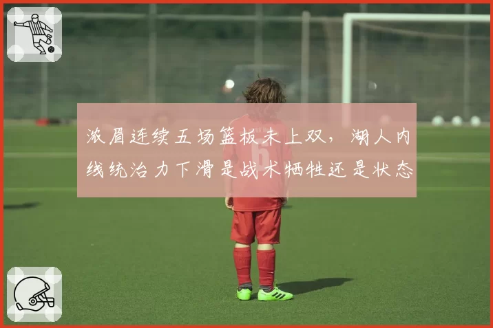浓眉连续五场篮板未上双，湖人内线统治力下滑是战术牺牲还是状态衰退？