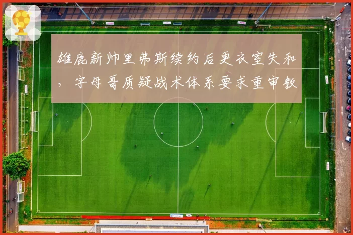 雄鹿新帅里弗斯续约后更衣室失和,字母哥质疑战术体系要求重审教练组