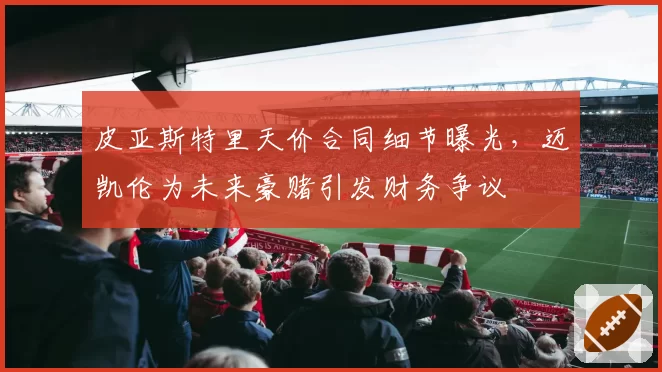 皮亚斯特里天价合同细节曝光，迈凯伦为未来豪赌引发财务争议