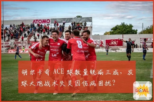 胡尔卡奇 ACE 球数量锐减三成,发球大炮战术失灵因伤病困扰?