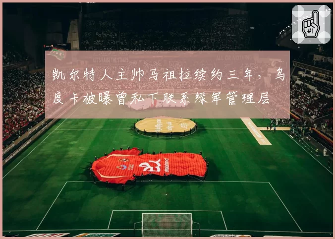 凯尔特人主帅马祖拉续约三年，乌度卡被曝曾私下联系绿军管理层