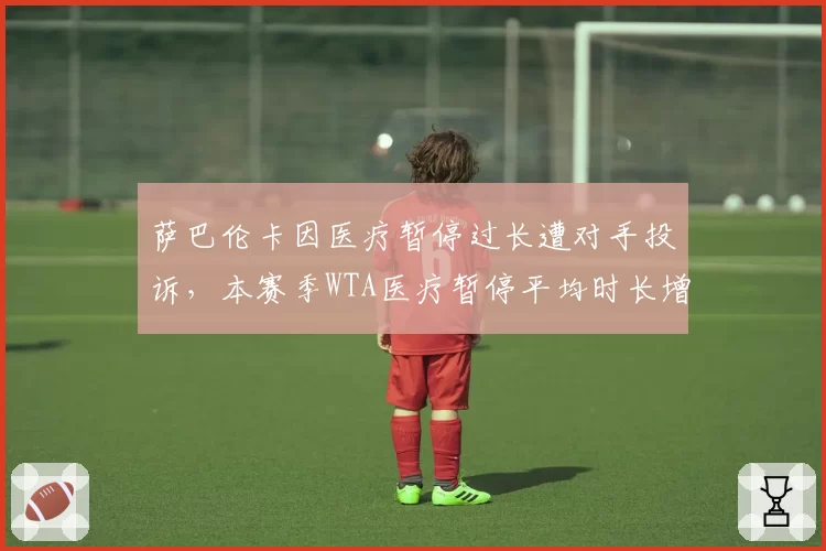 萨巴伦卡因医疗暂停过长遭对手投诉，本赛季WTA医疗暂停平均时长增至4.8分钟