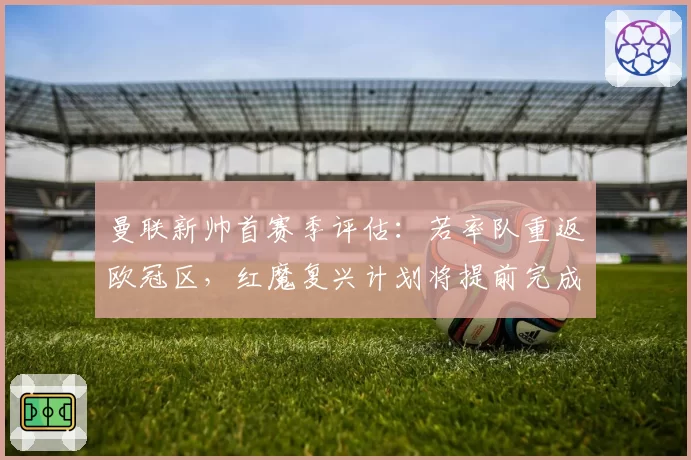 曼联新帅首赛季评估：若率队重返欧冠区，红魔复兴计划将提前完成