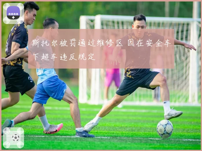 斯托尔被罚通过维修区 因在安全车下超车违反规定