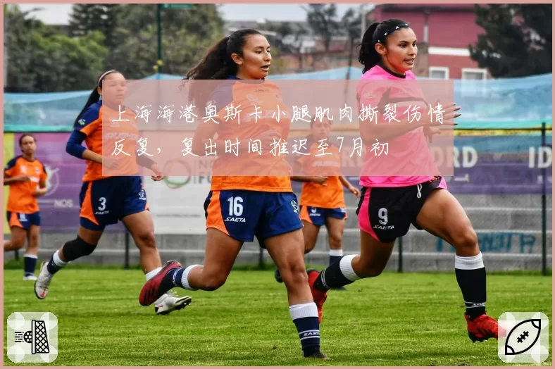 上海海港奥斯卡小腿肌肉撕裂伤情反复，复出时间推迟至7月初