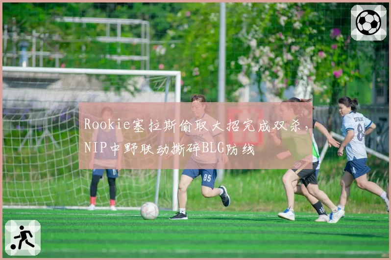 Rookie塞拉斯偷取大招完成双杀，NIP中野联动撕碎BLG防线