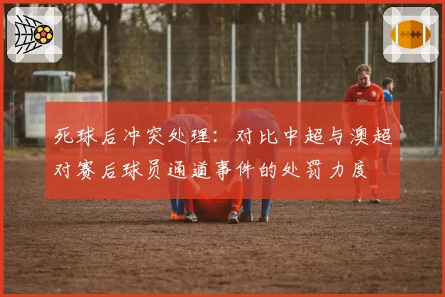 死球后冲突处理：对比中超与澳超对赛后球员通道事件的处罚力度
