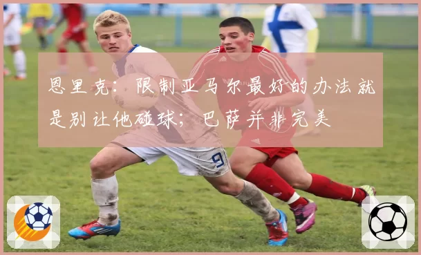 恩里克：限制亚马尔最好的办法就是别让他碰球；巴萨并非完美