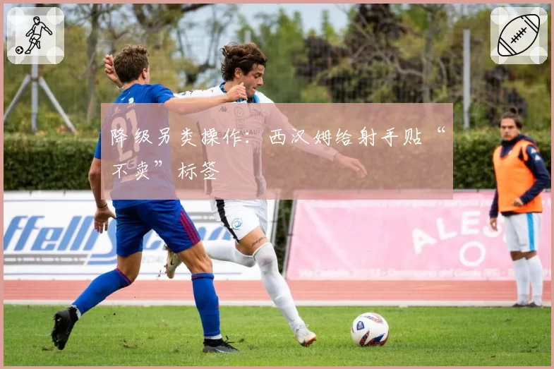 降级另类操作：西汉姆给射手贴“不卖”标签