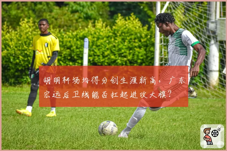 胡明轩场均得分创生涯新高，广东宏远后卫线能否扛起进攻大旗？