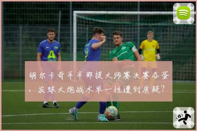 胡尔卡奇辛辛那提大师赛决赛吞蛋,发球大炮战术单一性遭到质疑?
