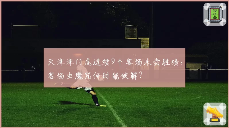 天津津门虎连续9个客场未尝胜绩，客场虫魔咒何时能破解？
