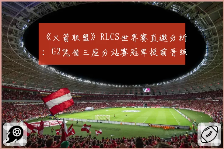 《火箭联盟》RLCS世界赛直邀分析：G2凭借三座分站赛冠军提前晋级
