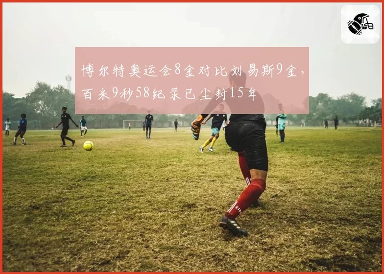 博尔特奥运会8金对比刘易斯9金，百米9秒58纪录已尘封15年