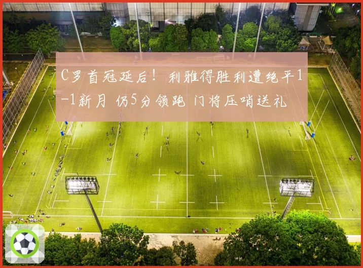 C罗首冠延后！利雅得胜利遭绝平1-1新月 仍5分领跑 门将压哨送礼