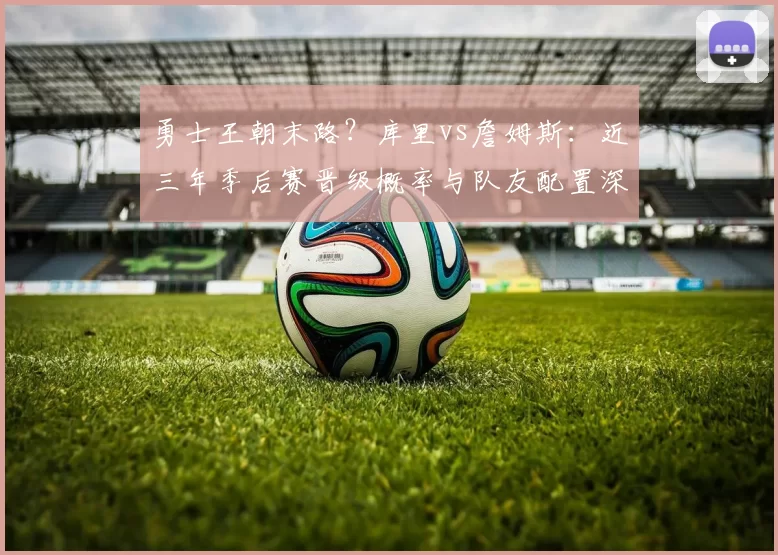 勇士王朝末路？库里vs詹姆斯：近三年季后赛晋级概率与队友配置深度对比