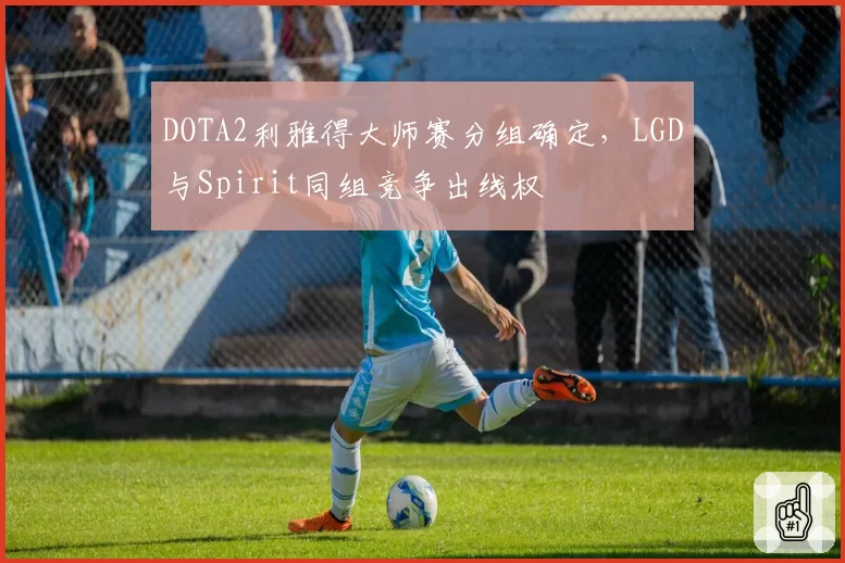 DOTA2利雅得大师赛分组确定,LGD与Spirit同组竞争出线权