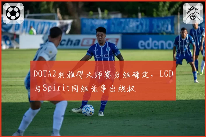 DOTA2利雅得大师赛分组确定，LGD与Spirit同组竞争出线权