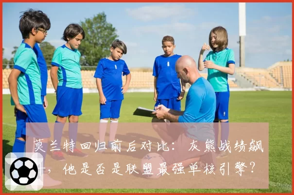 莫兰特回归前后对比：灰熊战绩飙升，他是否是联盟最强单核引擎？