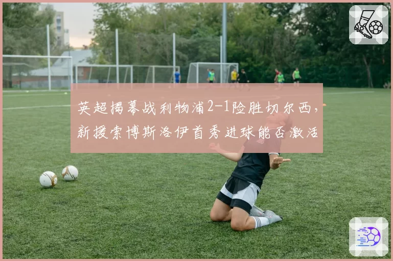 英超揭幕战利物浦2-1险胜切尔西，新援索博斯洛伊首秀进球能否激活中场？