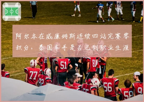 阿尔本在威廉姆斯连续四站完赛零积分,泰国车手是否已到职业生涯拐点?