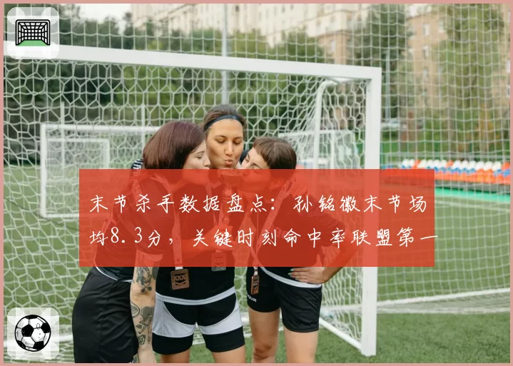 末节杀手数据盘点：孙铭徽末节场均8.3分，关键时刻命中率联盟第一