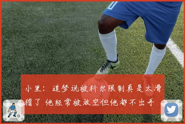 小里：追梦说被科尔限制真是太滑稽了 他经常被放空但他都不出手