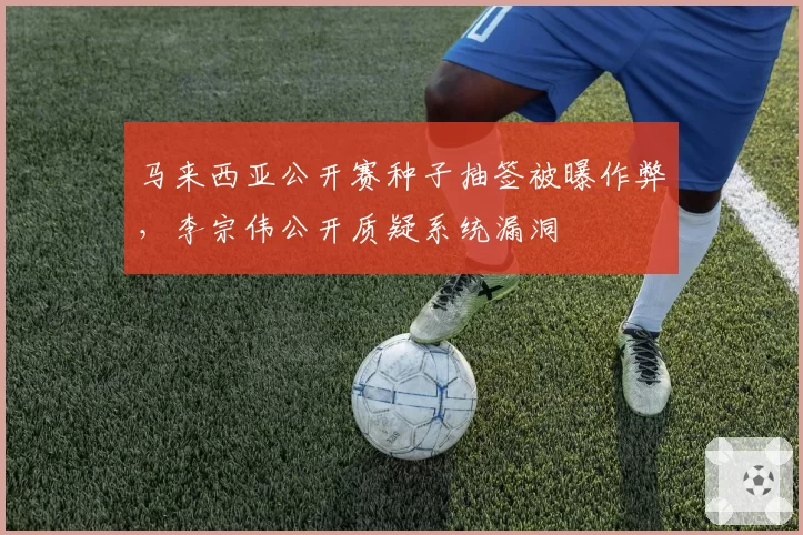 马来西亚公开赛种子抽签被曝作弊,李宗伟公开质疑系统漏洞