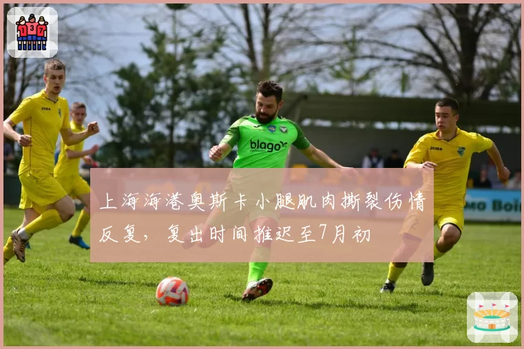 上海海港奥斯卡小腿肌肉撕裂伤情反复，复出时间推迟至7月初