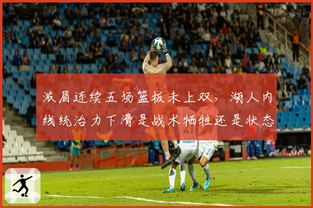 浓眉连续五场篮板未上双，湖人内线统治力下滑是战术牺牲还是状态衰退？