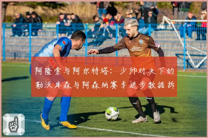 阿隆索与阿尔特塔：少帅对决下的勒沃库森与阿森纳赛季进步数据拆解