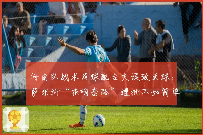 河南队战术角球配合失误致丢球,萨尔科“花哨套路”遭批不如简单传中