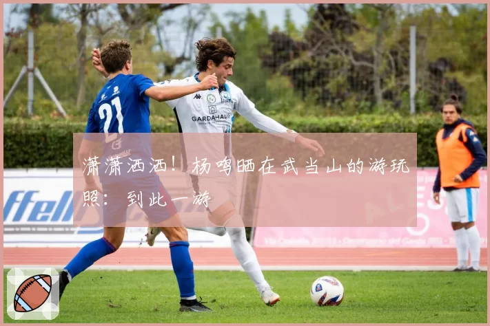 潇潇洒洒！杨鸣晒在武当山的游玩照：到此一游