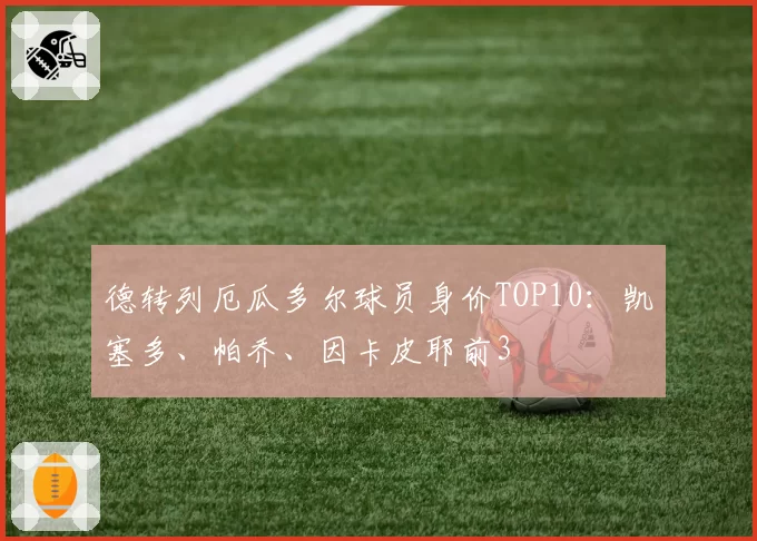 德转列厄瓜多尔球员身价TOP10：凯塞多、帕乔、因卡皮耶前3