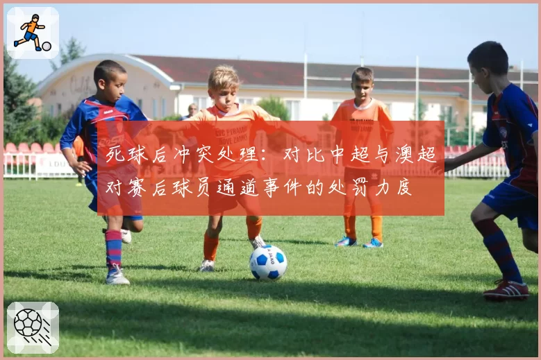 死球后冲突处理：对比中超与澳超对赛后球员通道事件的处罚力度